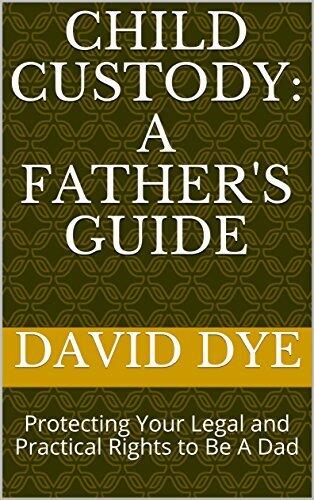 Child Custody: A Father's Guide: Protecting Your Legal and Practical Rights to Be A Dad