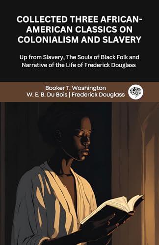 Collected Three African-American Classics on Colonialism and Slavery: Up from Slavery, The Souls of Black Folk and Narrative of the Life of Frederick Douglass