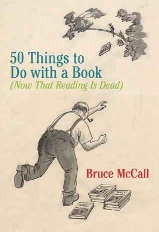 50 Things to Do with a Book: (Now That Reading Is Dead) - Brilliant Illustrated Humor by New Yorker's Bruce McCall