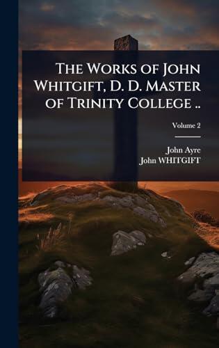 The Works of John Whitgift, D. D. Master of Trinity College ..