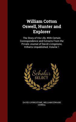 William Cotton Oswell, Hunter and Explorer: The Story of His Life, With Certain Correspondence and Extracts From the Private Journal of David Livingstone, Hitherto Unpublished, Volume 1