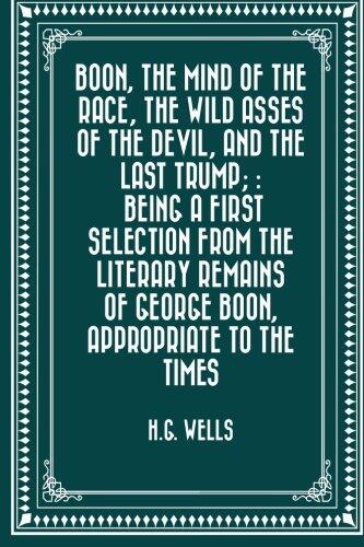 Boon, The Mind of the Race, The Wild Asses of the Devil, and The Last Trump; : Being a First Selection from the Literary Remains of George Boon, Appropriate to the Times