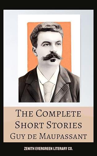 The Complete Short Stories of Guy de Maupassant: Masterpieces of Love, Irony, and Human Nature