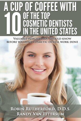 A Cup of Coffee With 10 of the Top Cosmetic Dentists in the United States (Valuable Insights You Should Know Before You Have Cosmetic Dental Work Done)