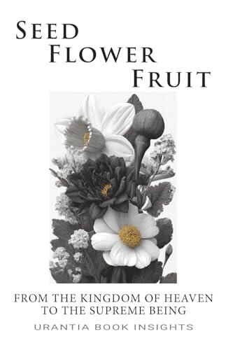 Seed, Flower, Fruit: From the Kingdom of Heaven to the Supreme Being: Urantia Book Insights
