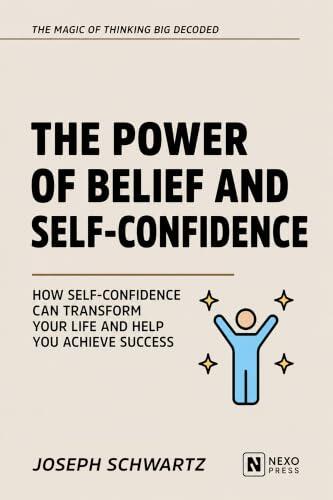 The Power Of Belief And Self-Confidence: How Self-Confidence Can Transform Your Life And Help You Achieve Success
