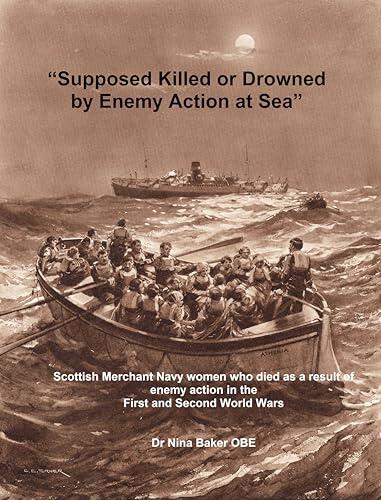 Supposed Killed or Drowned by Enemy Action at Sea: Scottish Merchant Navy Women Who Died as a Result of Enemy Action in the First and Second World War (Book 1)