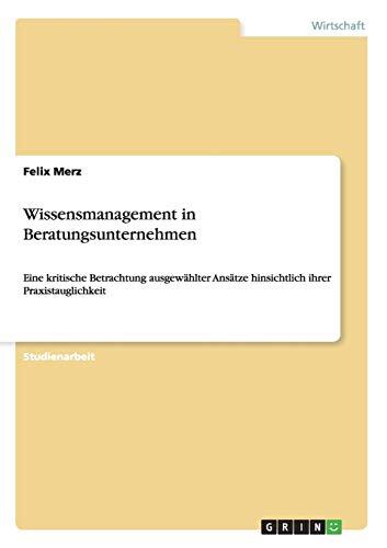 Wissensmanagement in Beratungsunternehmen: Eine Kritische Betrachtung Ausgewählter Ansätze Hinsichtlich Ihrer Praxistauglichkeit