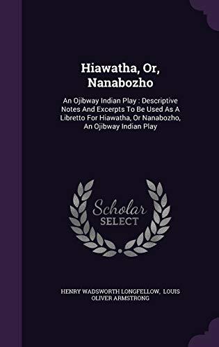 Hiawatha, Or, Nanabozho: An Ojibway Indian Play : Descriptive Notes And Excerpts To Be Used As A Libretto For Hiawatha, Or Nanabozho, An Ojibway Indian Play