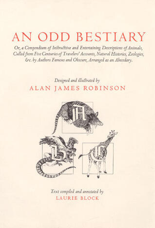 An Odd Bestiary, or, A Compendium of Instructive and Entertaining Descriptions of Animals, Culled from Five Centuries of Travelers' Accounts, Natural Histories, Zoologies, Etc. by Authors Famous and Obscure, Arranged as an Abecedary