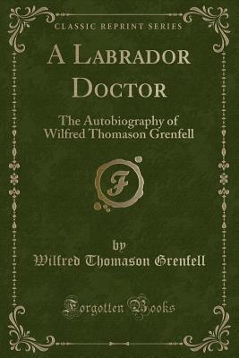 A Labrador Doctor (Classic Reprint): The Autobiography of Wilfred Thomason Grenfell