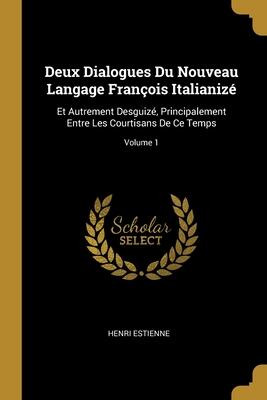 Deux Dialogues Du Nouveau Langage François Italianizé: Et Autrement Desguizé, Principalement Entre Les Courtisans De Ce Temps; Volume 1