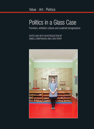 Politics in a Glass Case: Feminism, Exhibition Cultures and Curatorial Transgressions (Value: Art: Politics, 7)