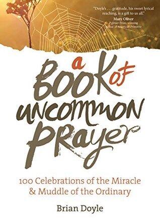 A Book of Uncommon Prayer: 100 Celebrations of the Miracle & Muddle of the Ordinary