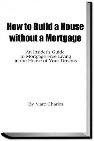 How to Build a House without a Mortgage - An Insider's Guide to Mortgage Free Living in the House of Your Dreams