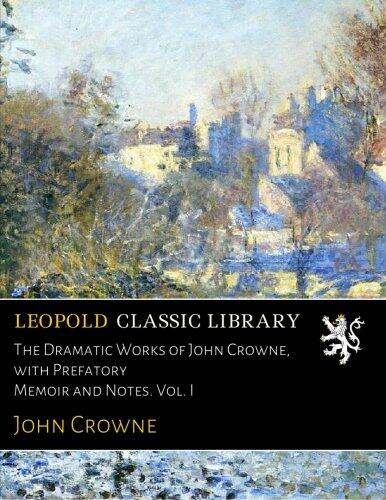 The Dramatic Works of John Crowne, with Prefatory Memoir and Notes. Vol. I