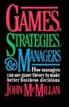 Games, Strategies, and Managers: How Managers Can Use Game Theory to Make Better Business Decisions