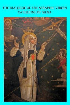 The Dialogue of the Seraphic Virgin Catherine of Siena: Dictated by her, while in a state of ecstasy, to her secretaries, and completed in the year 1370