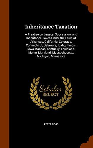 Inheritance Taxation: A Treatise on Legacy, Succession, and Inheritance Taxes Under the Laws of Arkansas, California, Colorado, Connecticut, Delaware, ... Maryland, Massachusetts, Michigan, Minnesota