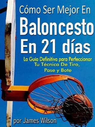 Cómo Ser Mejor en Baloncesto en 21 días: La Guía Definitiva para Perfeccionar Tu Técnica De Tiro, Pase y Bote