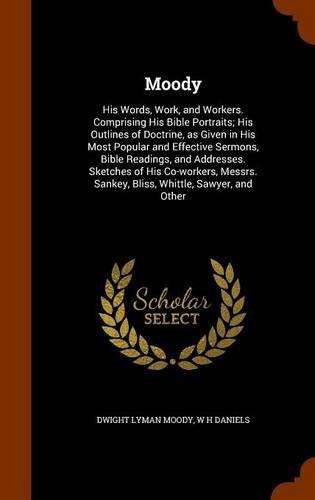 Moody: His Words, Work, and Workers. Comprising His Bible Portraits; His Outlines of Doctrine, as Given in His Most Popular and Effective Sermons, ... Sankey, Bliss, Whittle, Sawyer, and Other