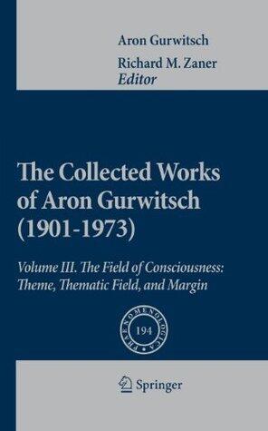 The Collected Works of Aron Gurwitsch (1901-1973): Volume III: The Field of Consciousness: Theme, Thematic Field, and Margin