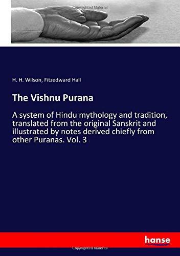 The Vishnu Purana: A System of Hindu Mythology and Tradition, Translated from the Original Sanskrit and Illustrated by Notes Derived Chiefly from Other Puranas. Vol. 3