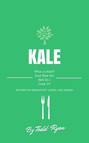 Kale: What is Kale? And How the Hell Do I Cook it?: Delicious Recipes for Breakfast, Lunch and Dinner