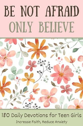 180 Daily Devotions for Teen Girls : Be Not Afraid, Only Believe | Prayers and Devotionals for Teen Girls