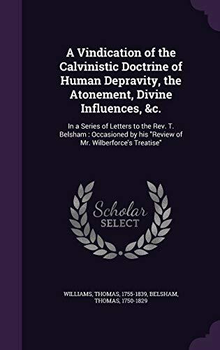 A Vindication of the Calvinistic Doctrine of Human Depravity, the Atonement, Divine Influences, &c.: In a Series of Letters to the Rev. T. Belsham: ... by his "Review of Mr. Wilberforce's Treatise"