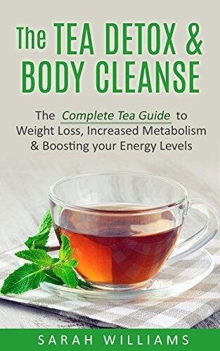 The Tea Detox & Body Cleanse: The Complete Tea Guide to Weight Loss, Increased Metabolism & Boosting your Energy Levels