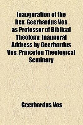 Inauguration of the REV. Geerhardus Vos as Professor of Biblical Theology; Inaugural Address by Geerhardus Vos, Princeton Theological Seminary