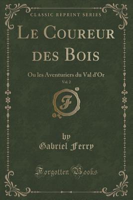 Le Coureur des Bois, Vol. 2: Ou les Aventuriers du Val d'Or (Classic Reprint)