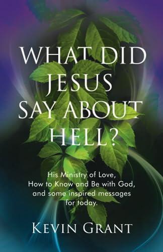 What Did Jesus Say About Hell?: His Ministry of Love, How to know and Be with God, and some inspired messages for today.