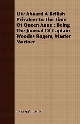 Life Aboard a British Privateer in the Time of Queen Anne: Being the Journal of Captain Woodes Rogers, Master Mariner