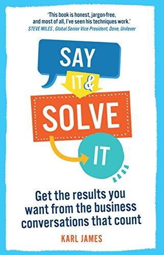 Say It and Solve It: Get the Results You Want from the Business Conversations That Count