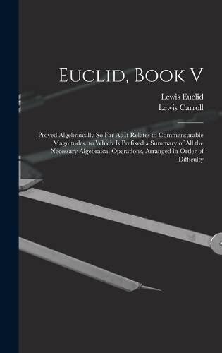Euclid, Book V: Proved Algebraically So Far As It Relates to Commensurable Magnitudes. to Which Is Prefixed a Summary of All the Necessary Algebraical Operations, Arranged in Order of Difficulty