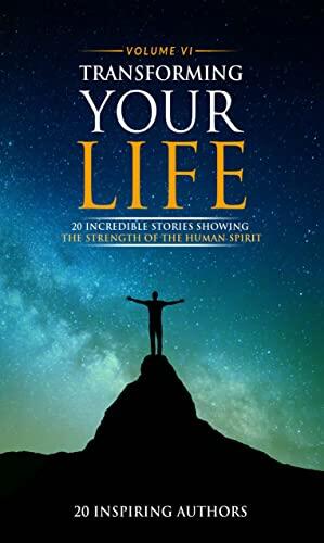 Transforming Your Life (Volume VI): 20 Incredible Stories Showing the Strength of the Human Spirit