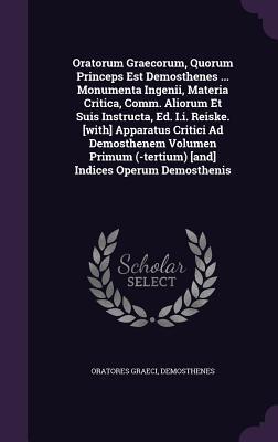 Oratorum Graecorum, Quorum Princeps Est Demosthenes ... Monumenta Ingenii, Materia Critica, Comm. Aliorum Et Suis Instructa, Ed. I.i. Reiske. [with] ... (-tertium) [and] Indices Operum Demosthenis