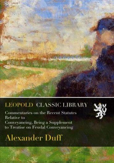 Commentaries on the Recent Statutes Relative to Conveyancing, Being a Supplement to Treatise on Feudal Conveyancing