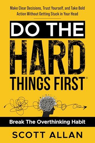 Do the Hard Things First: Conquer Your Overthinking Habit: Make Clear Decisions, Trust Yourself, and Take Bold Action Without Getting Stuck In Your Head