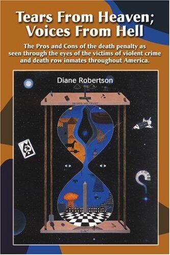 Tears from Heaven Voices from Hell: The Pros and Cons of the Death Penalty as Seen Through the Eyes of the Victims of Violent Crime and Death Row Inmates Throughout America