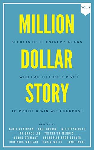 Million Dollar Story: Secrets of 10 Entrepreneurs Who Had to Lose and Pivot To Profit and WIN With Purpose