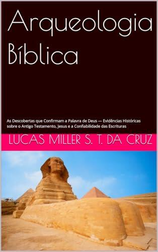 Arqueologia Bíblica: As Descobertas que Confirmam a Palavra de Deus - Evidências Históricas sobre o Antigo Testamento, Jesus e a Confiabilidade das Escrituras