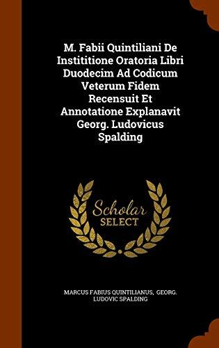 M. Fabii Quintiliani De Instititione Oratoria Libri Duodecim Ad Codicum Veterum Fidem Recensuit Et Annotatione Explanavit Georg. Ludovicus Spalding