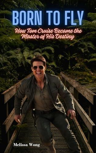 BORN TO FLY : How Tom Cruise Became the Master of His Destiny