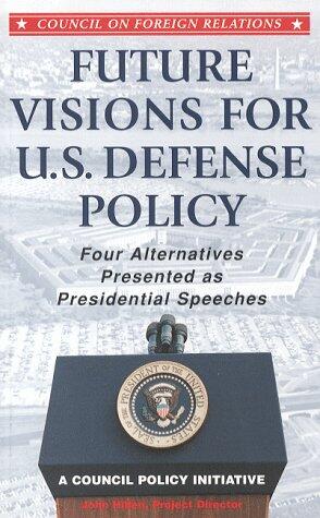 Future Visions for U.S. Defense Policy: Four Alternatives Presented as Presidential Speeches- A Council Policy Initiative