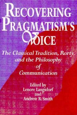 Recovering Pragmatism's Voice: The Classical Tradition, Rorty, and the Philosophy of Communication
