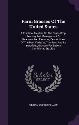 Farm Grasses Of The United States: A Practical Treatise On The Grass Crop, Seeding And Management Of Meadows And Pastures, Descriptions Of The Best ... Grasses For Special Conditions, Etc., Etc