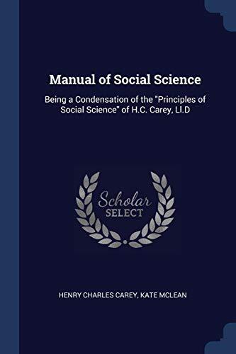 Manual of Social Science: Being a Condensation of the "Principles of Social Science" of H.C. Carey, Ll.D